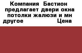 Компания «Бастион» предлагает:двери,окна,потолки,жалюзи и мн.другое!............ › Цена ­ 10 000 - Пензенская обл., Пенза г. Строительство и ремонт » Двери, окна и перегородки   . Пензенская обл.,Пенза г.